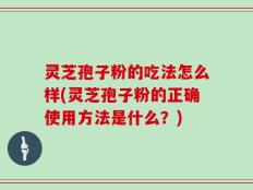 灵芝孢子粉的吃法怎么样(灵芝孢子粉的正确使用方法是什么？)