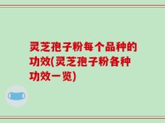 灵芝孢子粉每个品种的功效(灵芝孢子粉各种功效一览)