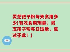 灵芝孢子粉每天食用多少(有效食用剂量：灵芝孢子粉每日适量，莫过于此！)