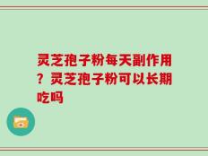 灵芝孢子粉每天副作用？灵芝孢子粉可以长期吃吗