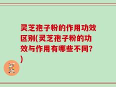 灵芝孢子粉的作用功效区别(灵芝孢子粉的功效与作用有哪些不同？)