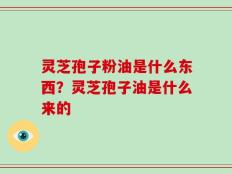 灵芝孢子粉油是什么东西？灵芝孢子油是什么来的