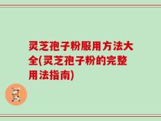 灵芝孢子粉服用方法大全(灵芝孢子粉的完整用法指南)