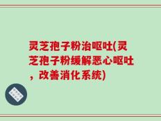 灵芝孢子粉治呕吐(灵芝孢子粉缓解恶心呕吐，改善消化系统)