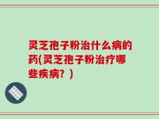 灵芝孢子粉治什么病的药(灵芝孢子粉治疗哪些疾病？)
