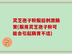 灵芝孢子粉服后刺激肠胃(服用灵芝孢子粉可能会引起肠胃不适)