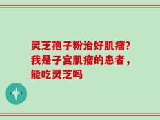 灵芝孢子粉治好肌瘤？我是子宫肌瘤的患者，能吃灵芝吗
