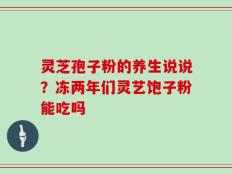 灵芝孢子粉的养生说说？冻两年们灵艺饱子粉能吃吗
