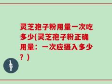 灵芝孢子粉用量一次吃多少(灵芝孢子粉正确用量：一次应摄入多少？)