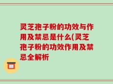 灵芝孢子粉的功效与作用及禁忌是什么(灵芝孢子粉的功效作用及禁忌全解析