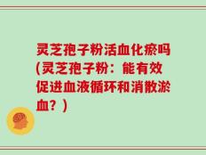 灵芝孢子粉活血化瘀吗(灵芝孢子粉：能有效促进血液循环和消散淤血？)