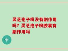 灵芝孢子粉没有副作用吗？灵芝孢子粉胶囊有副作用吗