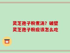 灵芝孢子粉煮汤？破壁灵芝孢子粉应该怎么吃
