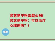 灵芝孢子粉治裂心吗(灵芝孢子粉：可以治疗心理创伤？)