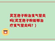 灵芝孢子粉治支气管炎吗(灵芝孢子粉能够治疗支气管炎吗？)