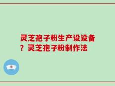 灵芝孢子粉生产设设备？灵芝孢子粉制作法