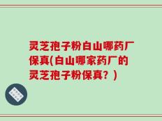 灵芝孢子粉白山哪药厂保真(白山哪家药厂的灵芝孢子粉保真？)