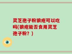 灵芝孢子粉狼疮可以吃吗(狼疮能否食用灵芝孢子粉？)