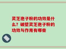灵芝孢子粉的功效是什么？破壁灵芝孢子粉的功效与作用有哪些