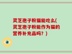 灵芝孢子粉猫能吃么(灵芝孢子粉能作为猫的营养补充品吗？)