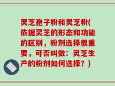 灵芝孢子粉和灵芝粉(依据灵芝的形态和功能的区别，粉剂选择很重要，可否叫做：灵芝生产的粉剂如何选择？)
