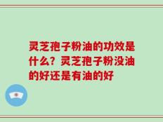 灵芝孢子粉油的功效是什么？灵芝孢子粉没油的好还是有油的好