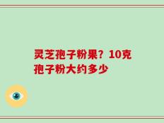 灵芝孢子粉果？10克孢子粉大约多少