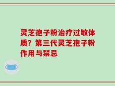 灵芝孢子粉治疗过敏体质？第三代灵芝孢子粉作用与禁忌