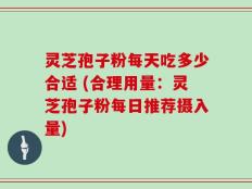 灵芝孢子粉每天吃多少合适 (合理用量：灵芝孢子粉每日推荐摄入量)