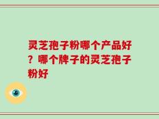 灵芝孢子粉哪个产品好？哪个牌子的灵芝孢子粉好