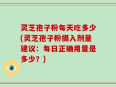灵芝孢子粉每天吃多少(灵芝孢子粉摄入剂量建议：每日正确用量是多少？)