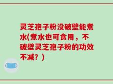 灵芝孢子粉没破壁能煮水(煮水也可食用，不破壁灵芝孢子粉的功效不减？)