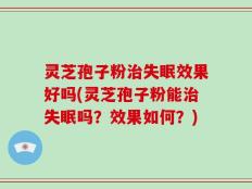 灵芝孢子粉治失眠效果好吗(灵芝孢子粉能治失眠吗？效果如何？)