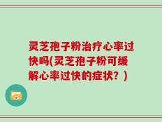 灵芝孢子粉治疗心率过快吗(灵芝孢子粉可缓解心率过快的症状？)
