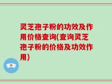 灵芝孢子粉的功效及作用价格查询(查询灵芝孢子粉的价格及功效作用)