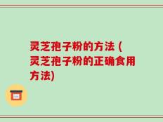 灵芝孢子粉的方法 (灵芝孢子粉的正确食用方法)