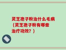 灵芝孢子粉治什么毛病 (灵芝孢子粉有哪些治疗功效？)