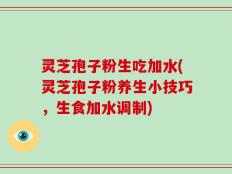 灵芝孢子粉生吃加水(灵芝孢子粉养生小技巧，生食加水调制)
