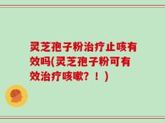 灵芝孢子粉治疗止咳有效吗(灵芝孢子粉可有效治疗咳嗽？！)