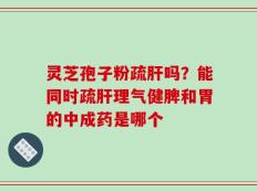 灵芝孢子粉疏肝吗？能同时疏肝理气健脾和胃的中成药是哪个