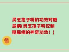 灵芝孢子粉的功效对糖尿病(灵芝孢子粉控制糖尿病的神奇功效！)