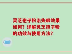 灵芝孢子粉治失眠效果如何？详解灵芝孢子粉的功效与使用方法？