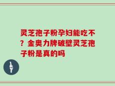 灵芝孢子粉孕妇能吃不？金奥力牌破壁灵芝孢子粉是真的吗