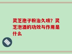 灵芝孢子粉治久咳？灵芝泡酒的功效与作用是什么