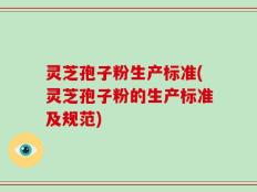 灵芝孢子粉生产标准(灵芝孢子粉的生产标准及规范)
