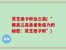 灵芝孢子粉治三高(“提高三高患者免疫力的秘密：灵芝孢子粉”)
