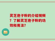 灵芝孢子粉的介绍视频？了解灵芝孢子粉的功效和用法？