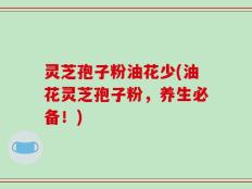 灵芝孢子粉油花少(油花灵芝孢子粉，养生必备！)