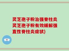 灵芝孢子粉治强脊柱炎灵芝孢子粉有效缓解强直性脊柱炎症状)