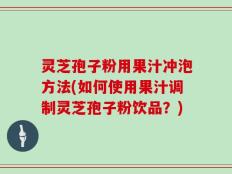 灵芝孢子粉用果汁冲泡方法(如何使用果汁调制灵芝孢子粉饮品？)